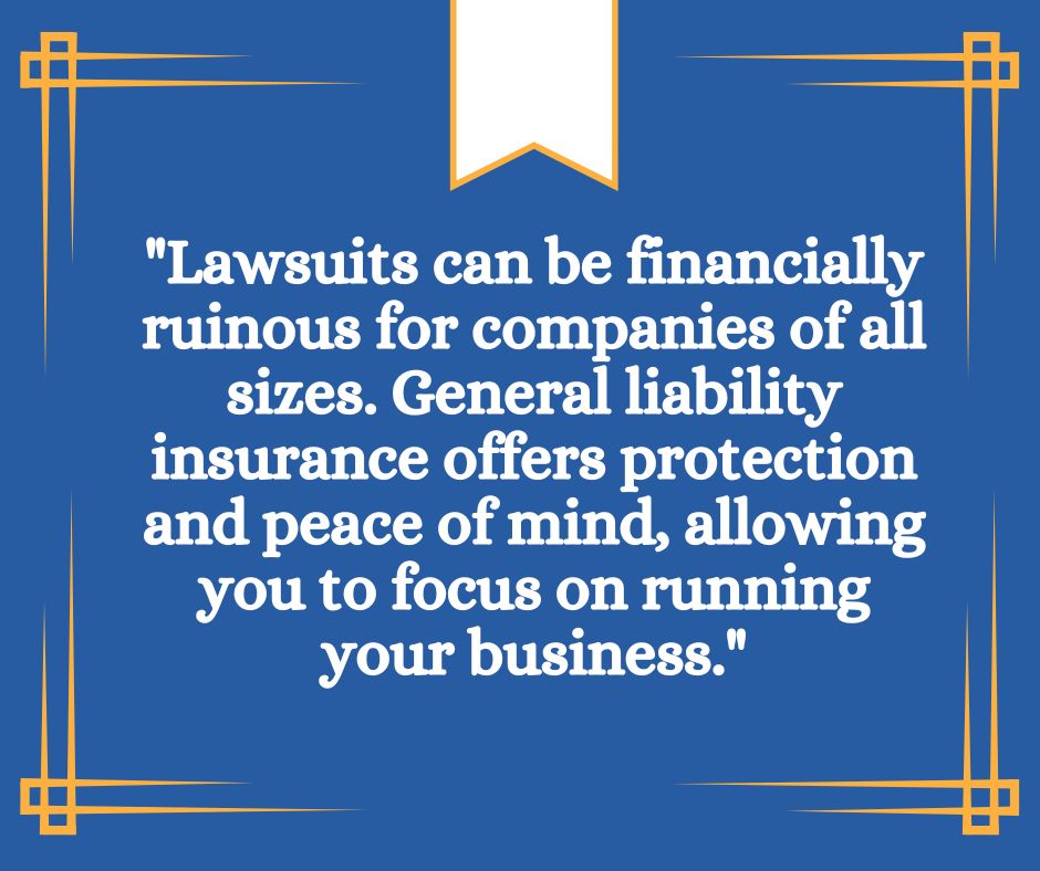Graphic that reads: "Lawsuits can be financially ruinous for companies of all sizes. General liability insurance offers protection and peace of mind, allowing you to focus on running your business."